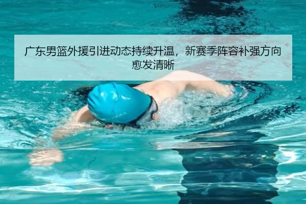 广东男篮外援引进动态持续升温，新赛季阵容补强方向愈发清晰