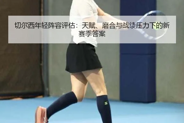 切尔西年轻阵容评估：天赋、磨合与战绩压力下的新赛季答案