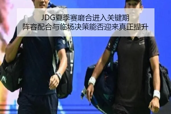 JDG夏季赛磨合进入关键期 阵容配合与临场决策能否迎来真正提升